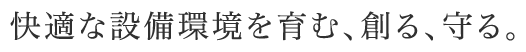快適な設備環境を育む、創る、守る。